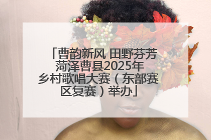 曹韵新风 田野芬芳 菏泽曹县2025年乡村歌唱大赛（东部赛区复赛）举办
