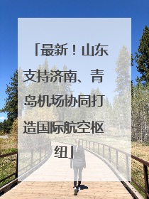 最新！山东支持济南、青岛机场协同打造国际航空枢纽