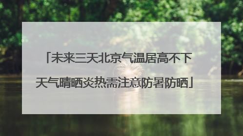 未来三天北京气温居高不下 天气晴晒炎热需注意防暑防晒