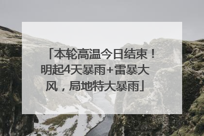本轮高温今日结束！明起4天暴雨+雷暴大风，局地特大暴雨