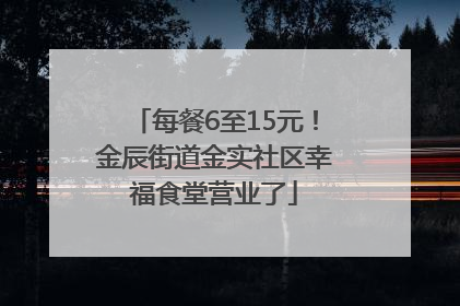 每餐6至15元！金辰街道金实社区幸福食堂营业了