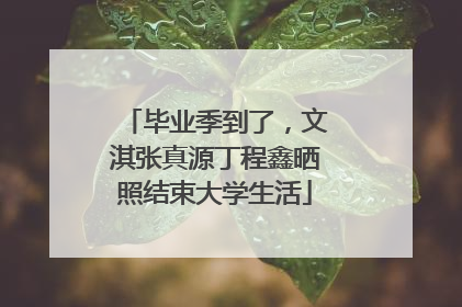 毕业季到了，文淇张真源丁程鑫晒照结束大学生活