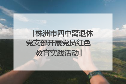株洲市四中离退休党支部开展党员红色教育实践活动