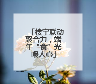 楼宇联动聚合力，端午“食”光暖人心