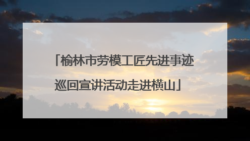 榆林市劳模工匠先进事迹巡回宣讲活动走进横山