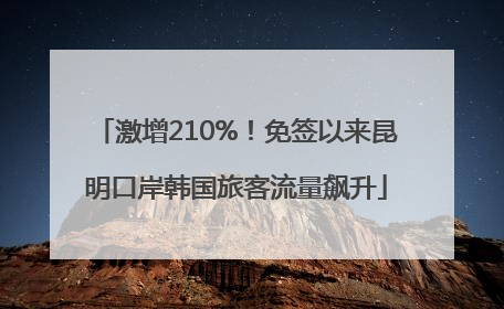 激增210%！免签以来昆明口岸韩国旅客流量飙升