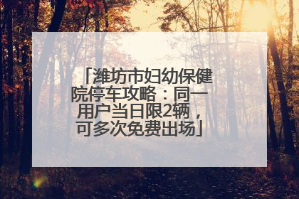 潍坊市妇幼保健院停车攻略：同一用户当日限2辆，可多次免费出场