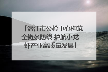 潜江市公检中心构筑全链条防线 护航小龙虾产业高质量发展