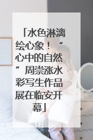 水色淋漓绘心象！“心中的自然”周崇涨水彩写生作品展在临安开幕