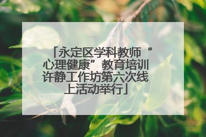 永定区学科教师“心理健康”教育培训许静工作坊第六次线上活动举行