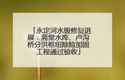 永定河水毁修复进展：斋堂水库、卢沟桥分洪枢纽除险加固工程通过验收