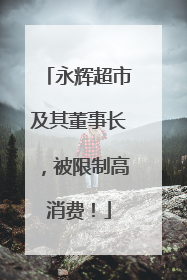 永辉超市及其董事长，被限制高消费！