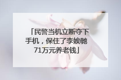 民警当机立断夺下手机，保住了李娭毑71万元养老钱
