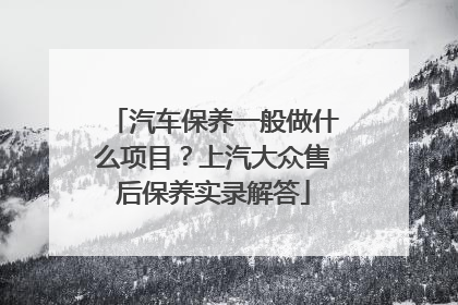 汽车保养一般做什么项目？上汽大众售后保养实录解答