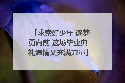 求索好少年 逐梦勇向前 这场毕业典礼温情又充满力量