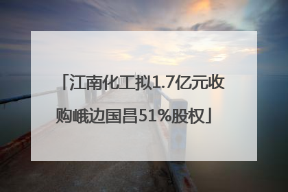 江南化工拟1.7亿元收购峨边国昌51%股权