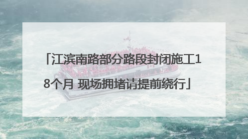 江滨南路部分路段封闭施工18个月 现场拥堵请提前绕行