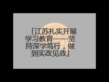 江苏扎实开展学习教育——坚持深学笃行，做到实改见效