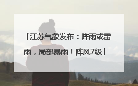 江苏气象发布：阵雨或雷雨，局部暴雨！阵风7级