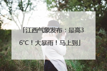 江西气象发布：最高36℃！大暴雨！马上到