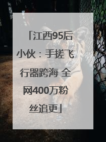 江西95后小伙：手搓飞行器跨海 全网400万粉丝追更