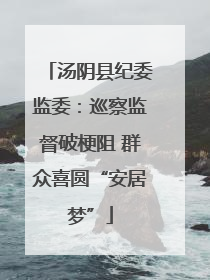汤阴县纪委监委：巡察监督破梗阻 群众喜圆“安居梦”
