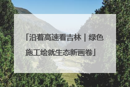 沿着高速看吉林｜绿色施工绘就生态新画卷