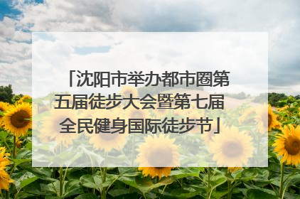 沈阳市举办都市圈第五届徒步大会暨第七届全民健身国际徒步节