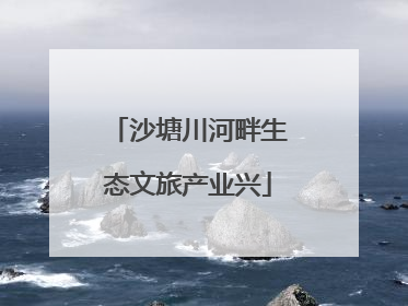 沙塘川河畔生态文旅产业兴