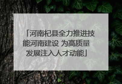 河南杞县全力推进技能河南建设 为高质量发展注入人才动能