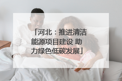 河北：推进清洁能源项目建设 助力绿色低碳发展