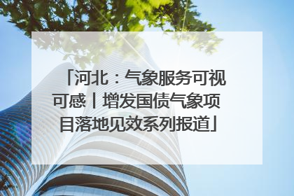 河北：气象服务可视可感丨增发国债气象项目落地见效系列报道