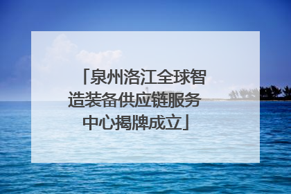 泉州洛江全球智造装备供应链服务中心揭牌成立