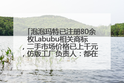 泡泡玛特已注册80余枚Labubu相关商标，二手市场价格已上千元，仿版工厂负责人：都在欠货，根本不够分