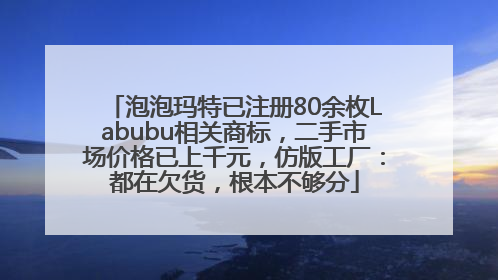 泡泡玛特已注册80余枚Labubu相关商标，二手市场价格已上千元，仿版工厂：都在欠货，根本不够分