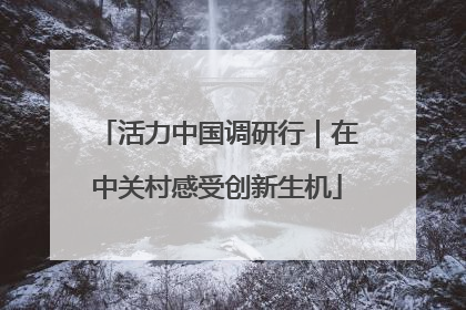 活力中国调研行｜在中关村感受创新生机
