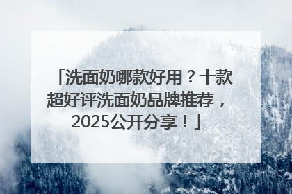 洗面奶哪款好用？十款超好评洗面奶品牌推荐，2025公开分享！