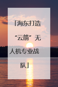 海东打造“云箭”无人机专业战队