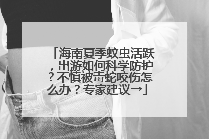 海南夏季蚊虫活跃，出游如何科学防护？不慎被毒蛇咬伤怎么办？专家建议→