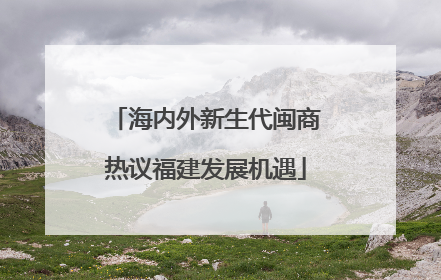 海内外新生代闽商热议福建发展机遇