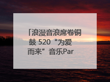 浪漫音浪席卷铜鼓 520“为爱而来”音乐Party甜蜜收官