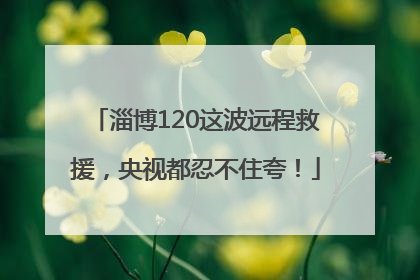 淄博120这波远程救援，央视都忍不住夸！