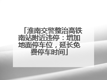 淮南交警整治高铁南站附近违停：增加地面停车位，延长免费停车时间