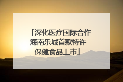 深化医疗国际合作 海南乐城首款特许保健食品上市