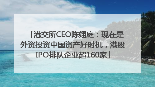 港交所CEO陈翊庭：现在是外资投资中国资产好时机，港股IPO排队企业超160家