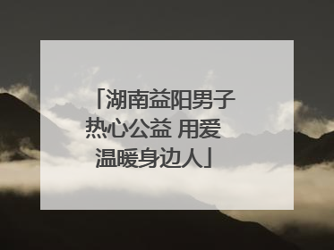 湖南益阳男子热心公益 用爱温暖身边人