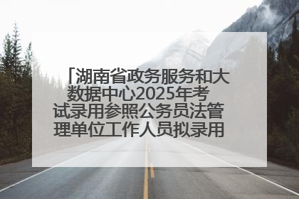 湖南省政务服务和大数据中心2025年考试录用参照公务员法管理单位工作人员拟录用人员名单公示