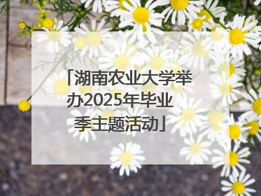 湖南农业大学举办2025年毕业季主题活动