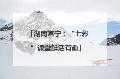 湖南常宁：“七彩”课堂鲜活有趣