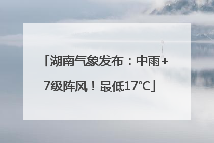 湖南气象发布：中雨+7级阵风！最低17℃
